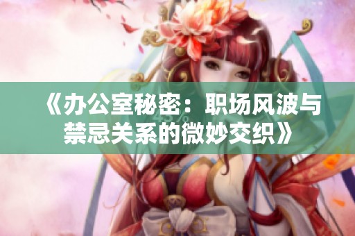 《辦公室秘密：職場風(fēng)波與禁忌關(guān)系的微妙交織》
