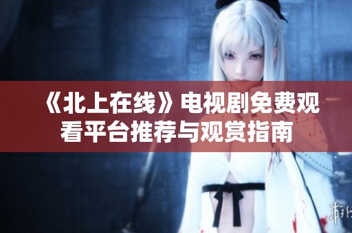 《北上在線》電視劇免費(fèi)觀看平臺(tái)推薦與觀賞指南