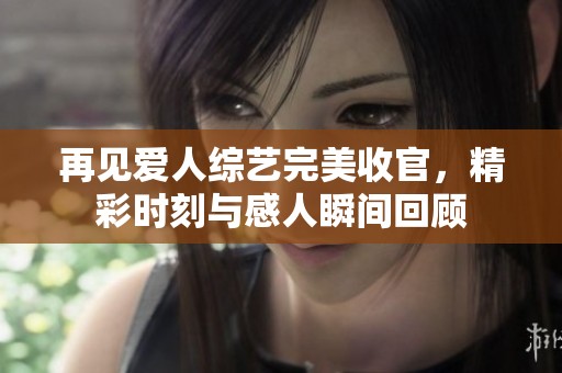 再見(jiàn)愛(ài)人綜藝完美收官，精彩時(shí)刻與感人瞬間回顧