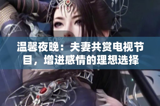 溫馨夜晚：夫妻共賞電視節目，增進感情的理想選擇
