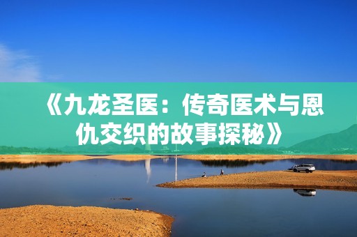 《九龍圣醫：傳奇醫術與恩仇交織的故事探秘》