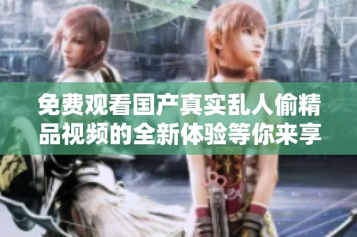免費觀看國產(chǎn)真實亂人偷精品視頻的全新體驗等你來享受