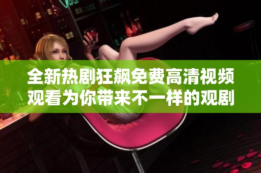 全新熱劇狂飆免費(fèi)高清視頻觀看為你帶來(lái)不一樣的觀劇體驗(yàn)