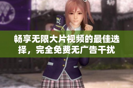 暢享無(wú)限大片視頻的最佳選擇，完全免費(fèi)無(wú)廣告干擾