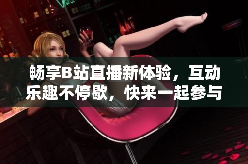 暢享B站直播新體驗，互動樂趣不停歇，快來一起參與吧