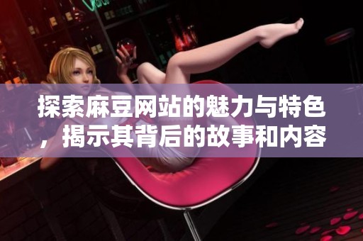 探索麻豆網站的魅力與特色，揭示其背后的故事和內容豐富性