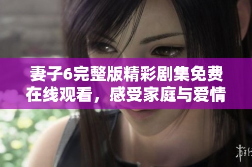 妻子6完整版精彩劇集免費在線觀看，感受家庭與愛情的深刻交織