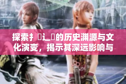 探索扌喿辶畐的歷史淵源與文化演變，揭示其深遠影響與現狀