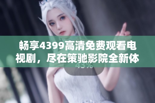 暢享4399高清免費觀看電視劇，盡在策馳影院全新體驗