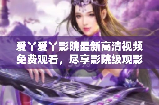 愛丫愛丫影院最新高清視頻免費觀看，盡享影院級觀影體驗