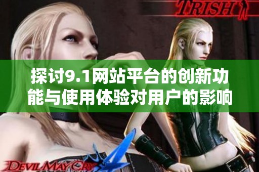 探討9.1網(wǎng)站平臺的創(chuàng)新功能與使用體驗對用戶的影響
