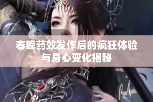 春晚藥效發作后的瘋狂體驗與身心變化揭秘