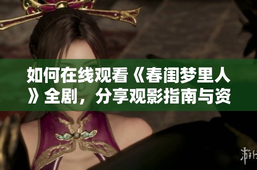 如何在線觀看《春閨夢(mèng)里人》全劇，分享觀影指南與資源鏈接