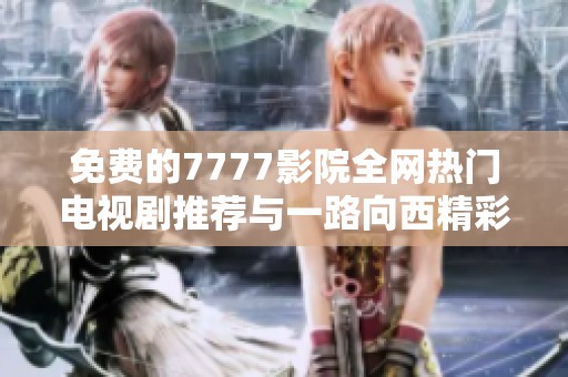 免費(fèi)的7777影院全網(wǎng)熱門電視劇推薦與一路向西精彩薈萃