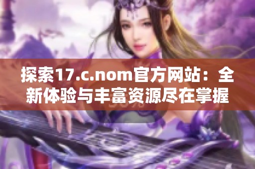 探索17.c.nom官方網(wǎng)站：全新體驗(yàn)與豐富資源盡在掌握之中