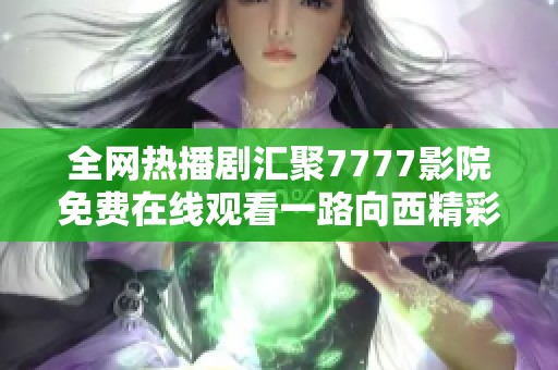全網熱播劇匯聚7777影院免費在線觀看一路向西精彩無限