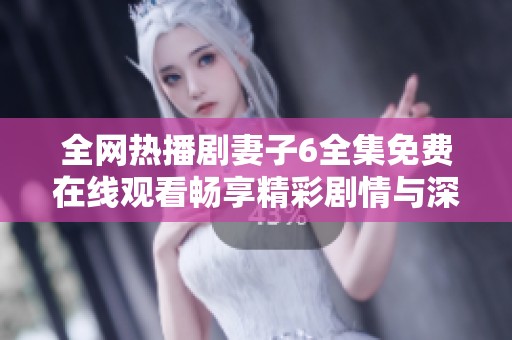 全網(wǎng)熱播劇妻子6全集免費(fèi)在線觀看暢享精彩劇情與深刻情感體驗(yàn)