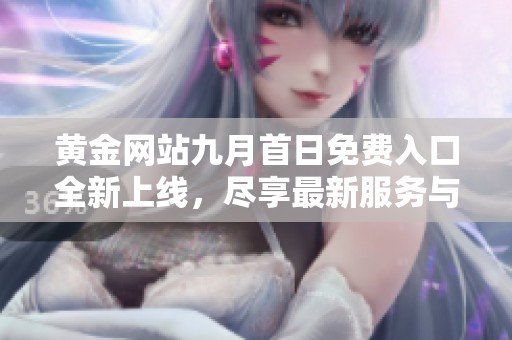 黃金網(wǎng)站九月首日免費(fèi)入口全新上線，盡享最新服務(wù)與資訊