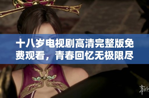 十八歲電視劇高清完整版免費觀看，青春回憶無極限盡在此刻