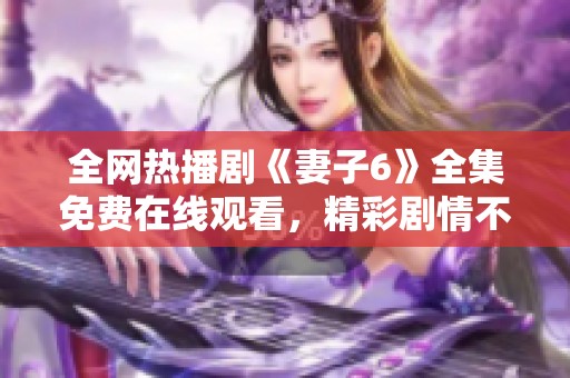全網熱播劇《妻子6》全集免費在線觀看，精彩劇情不容錯過