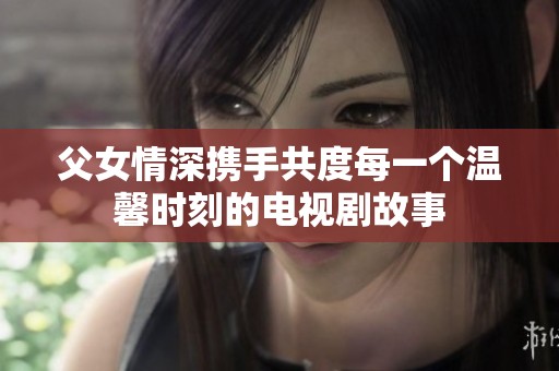 父女情深攜手共度每一個溫馨時刻的電視劇故事