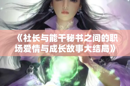 《社長與能干秘書之間的職場愛情與成長故事大結(jié)局》