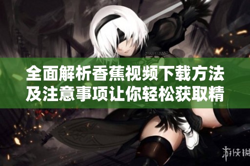 全面解析香蕉視頻下載方法及注意事項讓你輕松獲取精彩內(nèi)容