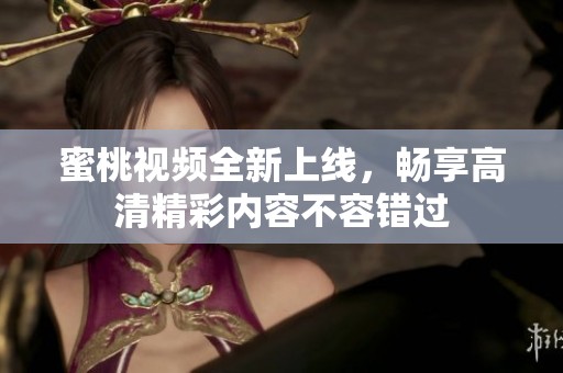 蜜桃視頻全新上線，暢享高清精彩內容不容錯過