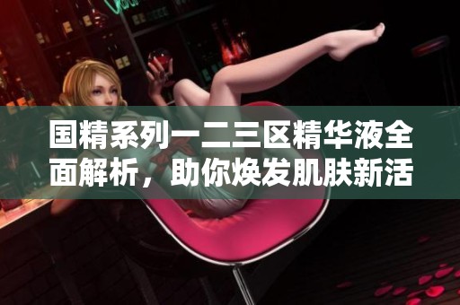 國精系列一二三區精華液全面解析，助你煥發肌膚新活力