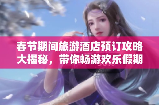 春節(jié)期間旅游酒店預(yù)訂攻略大揭秘，帶你暢游歡樂(lè)假期！