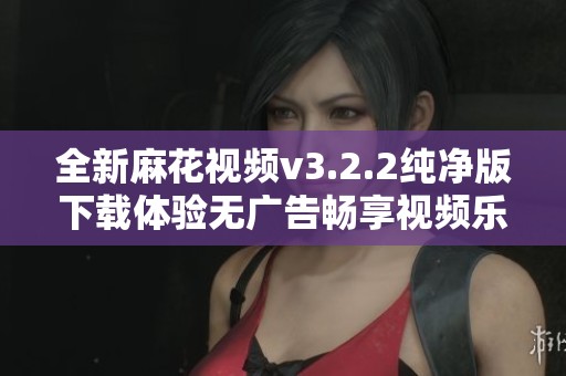 全新麻花視頻v3.2.2純凈版下載體驗(yàn)無廣告暢享視頻樂趣