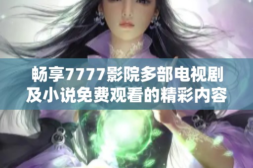 暢享7777影院多部電視劇及小說免費(fèi)觀看的精彩內(nèi)容大全