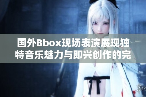 國外Bbox現場表演展現獨特音樂魅力與即興創作的完美結合
