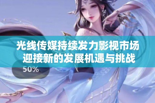 光線傳媒持續發力影視市場 迎接新的發展機遇與挑戰