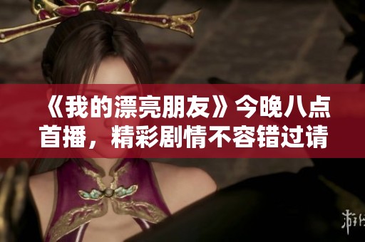 《我的漂亮朋友》今晚八點(diǎn)首播，精彩劇情不容錯(cuò)過請(qǐng)準(zhǔn)時(shí)收看
