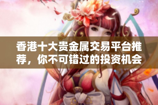 香港十大貴金屬交易平臺(tái)推薦，你不可錯(cuò)過(guò)的投資機(jī)會(huì)和選擇