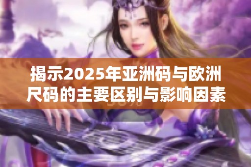 揭示2025年亞洲碼與歐洲尺碼的主要區(qū)別與影響因素分析