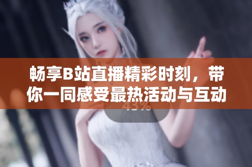 暢享B站直播精彩時刻，帶你一同感受最熱活動與互動樂趣！