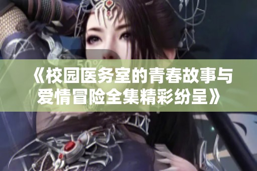 《校園醫(yī)務室的青春故事與愛情冒險全集精彩紛呈》