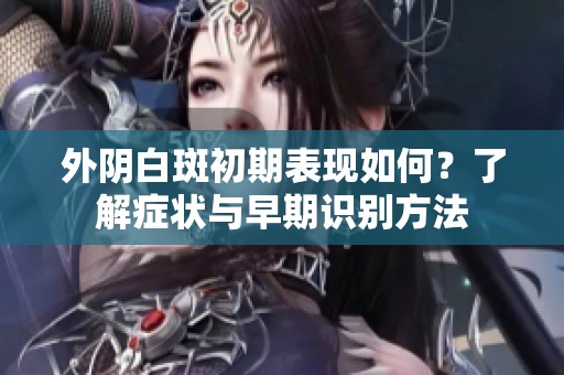 外陰白斑初期表現(xiàn)如何？了解癥狀與早期識別方法
