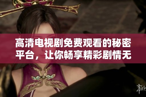 高清電視劇免費觀看的秘密平臺，讓你暢享精彩劇情無阻礙