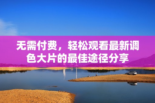 無需付費，輕松觀看最新調色大片的最佳途徑分享