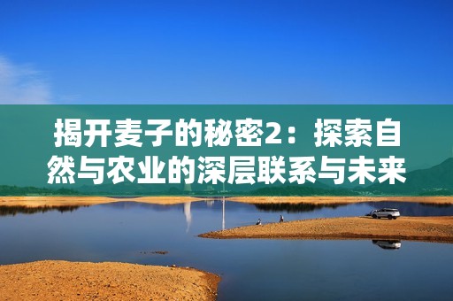 揭開麥子的秘密2：探索自然與農業的深層聯系與未來發展方向