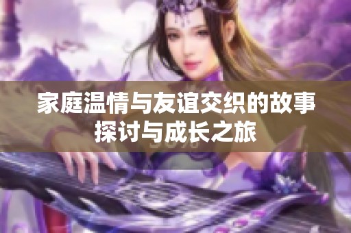 家庭溫情與友誼交織的故事探討與成長(zhǎng)之旅