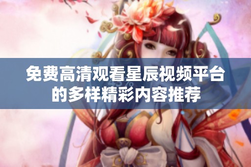 免費高清觀看星辰視頻平臺的多樣精彩內(nèi)容推薦