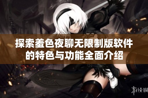探索羞色夜聊無(wú)限制版軟件的特色與功能全面介紹
