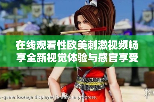 在線觀看性歐美刺激視頻暢享全新視覺體驗(yàn)與感官享受