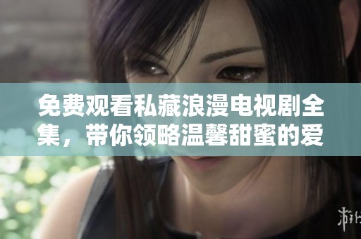 免費觀看私藏浪漫電視劇全集，帶你領略溫馨甜蜜的愛情故事