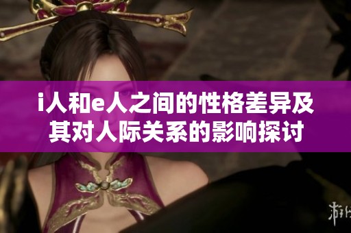 i人和e人之間的性格差異及其對人際關系的影響探討