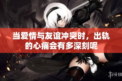 當(dāng)愛情與友誼沖突時，出軌的心痛會有多深刻呢